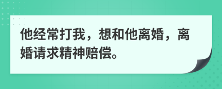 他经常打我，想和他离婚，离婚请求精神赔偿。