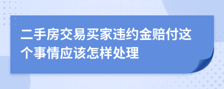 二手房交易买家违约金赔付这个事情应该怎样处理