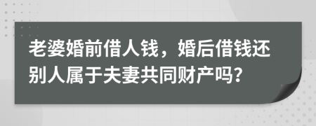 老婆婚前借人钱，婚后借钱还别人属于夫妻共同财产吗？