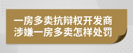 一房多卖抗辩权开发商涉嫌一房多卖怎样处罚