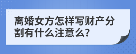 离婚女方怎样写财产分割有什么注意么？