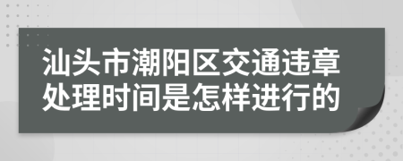 汕头市潮阳区交通违章处理时间是怎样进行的