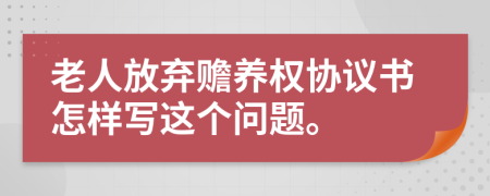 老人放弃赡养权协议书怎样写这个问题。