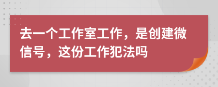 去一个工作室工作，是创建微信号，这份工作犯法吗