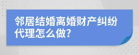 邻居结婚离婚财产纠纷代理怎么做?