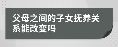 父母之间的子女抚养关系能改变吗