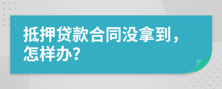 抵押贷款合同没拿到，怎样办？