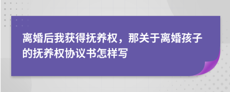 离婚后我获得抚养权，那关于离婚孩子的抚养权协议书怎样写