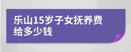 乐山15岁子女抚养费给多少钱