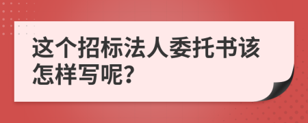 这个招标法人委托书该怎样写呢？