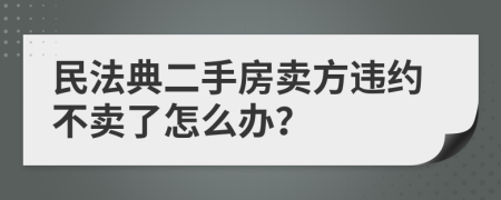 民法典二手房卖方违约不卖了怎么办？