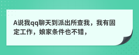 A说我qq聊天到派出所查我，我有固定工作，娘家条件也不错，
