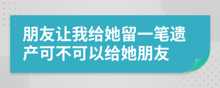 朋友让我给她留一笔遗产可不可以给她朋友