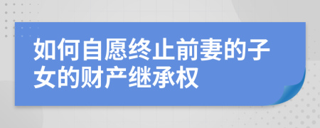 如何自愿终止前妻的子女的财产继承权