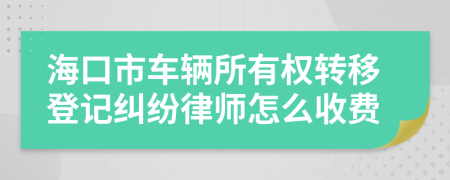 海口市车辆所有权转移登记纠纷律师怎么收费