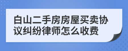 白山二手房房屋买卖协议纠纷律师怎么收费