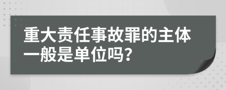 重大责任事故罪的主体一般是单位吗？