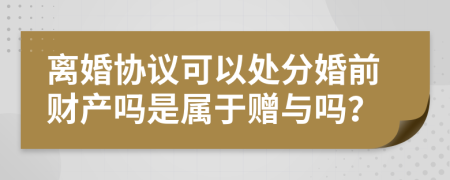 离婚协议可以处分婚前财产吗是属于赠与吗？