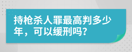 持枪杀人罪最高判多少年，可以缓刑吗？