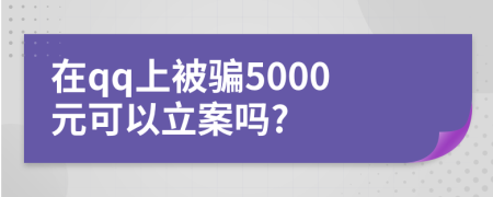 在qq上被骗5000元可以立案吗?