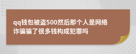 qq钱包被盗500然后那个人是网络诈骗骗了很多钱构成犯罪吗