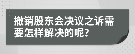 撤销股东会决议之诉需要怎样解决的呢？