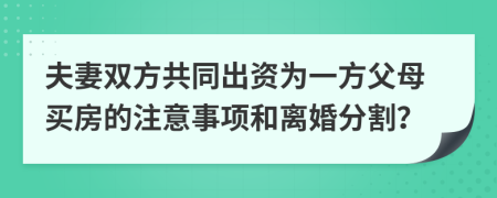 夫妻双方共同出资为一方父母买房的注意事项和离婚分割？