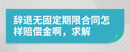 辞退无固定期限合同怎样赔偿金啊，求解