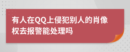 有人在QQ上侵犯别人的肖像权去报警能处理吗