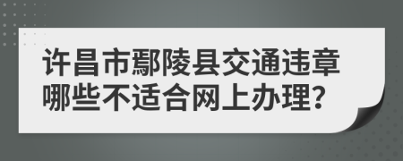 许昌市鄢陵县交通违章哪些不适合网上办理？