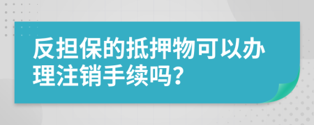 反担保的抵押物可以办理注销手续吗？