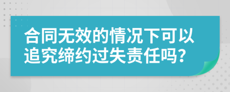 合同无效的情况下可以追究缔约过失责任吗？