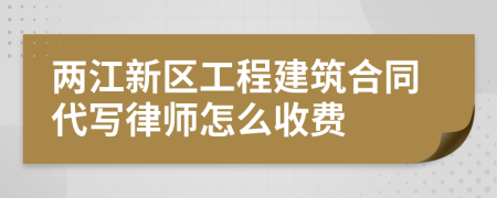 两江新区工程建筑合同代写律师怎么收费