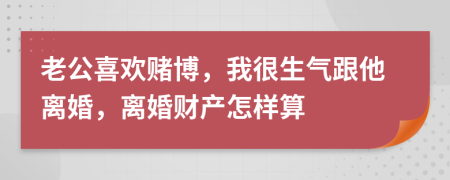 老公喜欢赌博，我很生气跟他离婚，离婚财产怎样算