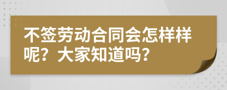 不签劳动合同会怎样样呢？大家知道吗？