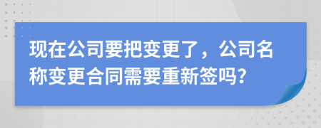 现在公司要把变更了，公司名称变更合同需要重新签吗？