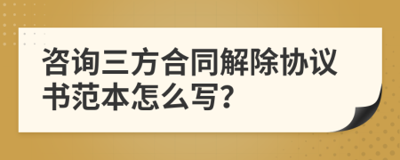 咨询三方合同解除协议书范本怎么写？