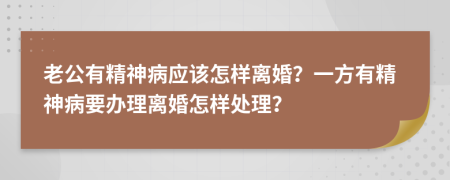 老公有精神病应该怎样离婚？一方有精神病要办理离婚怎样处理？