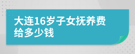 大连16岁子女抚养费给多少钱