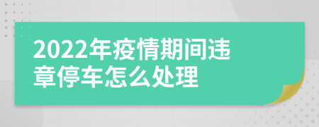 2022年疫情期间违章停车怎么处理