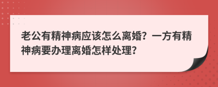 老公有精神病应该怎么离婚？一方有精神病要办理离婚怎样处理？