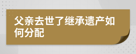 父亲去世了继承遗产如何分配