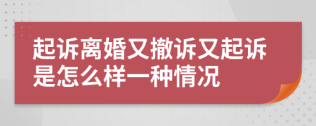 起诉离婚又撤诉又起诉是怎么样一种情况