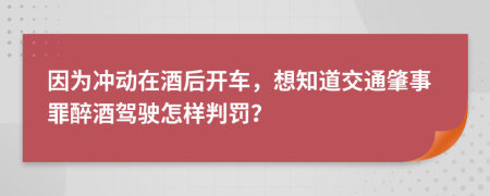 因为冲动在酒后开车，想知道交通肇事罪醉酒驾驶怎样判罚？