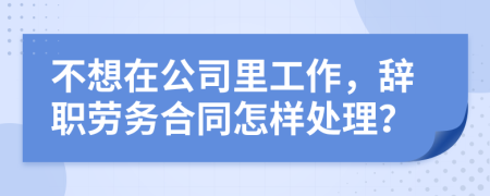 不想在公司里工作，辞职劳务合同怎样处理？