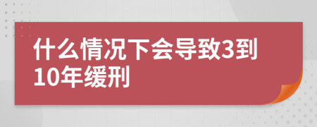 什么情况下会导致3到10年缓刑