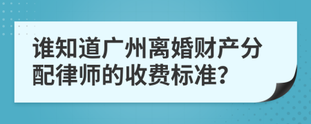 谁知道广州离婚财产分配律师的收费标准？