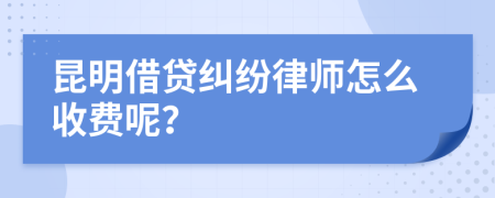 昆明借贷纠纷律师怎么收费呢？