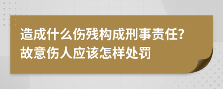 造成什么伤残构成刑事责任？故意伤人应该怎样处罚