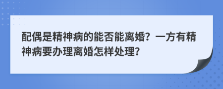 配偶是精神病的能否能离婚？一方有精神病要办理离婚怎样处理？